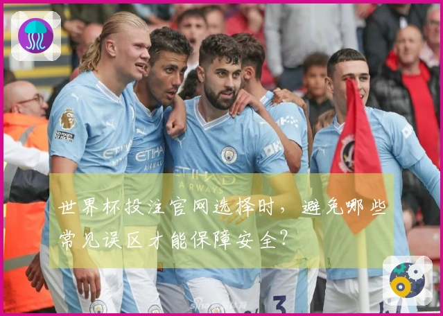 世界杯投注官网选择时，避免哪些常见误区才能保障安全？