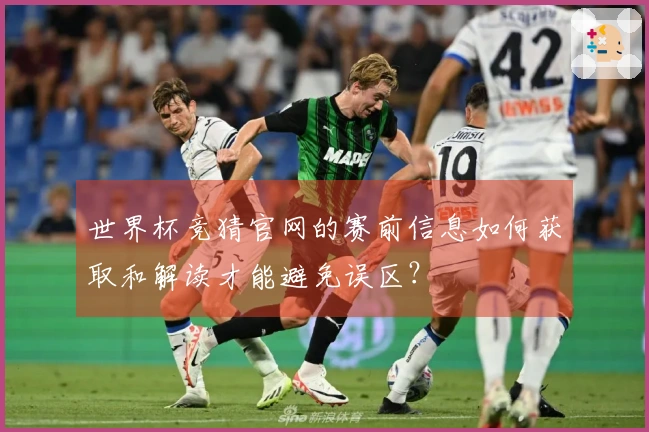 世界杯竞猜官网的赛前信息如何获取和解读才能避免误区？