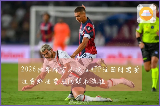 2026世界杯官方投注APP注册时需要注意哪些常见问题和流程