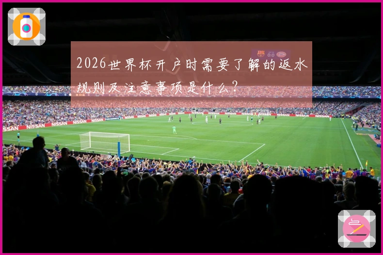 2026世界杯开户时需要了解的返水规则及注意事项是什么？