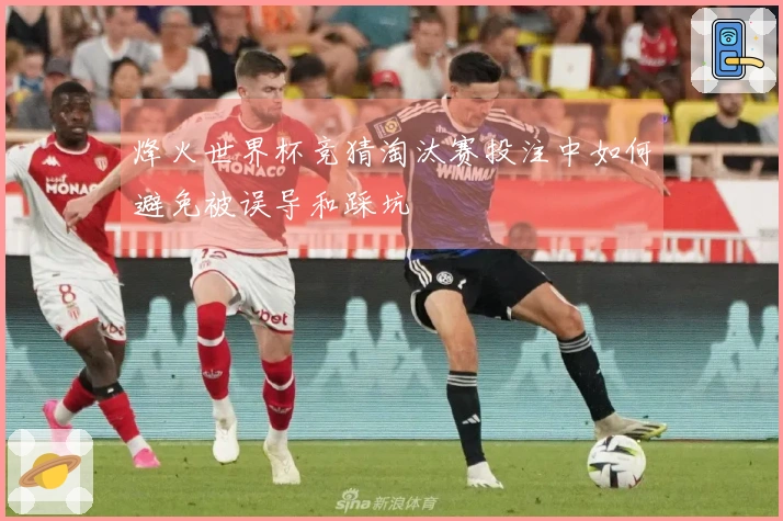 烽火世界杯竞猜淘汰赛投注中如何避免被误导和踩坑‍