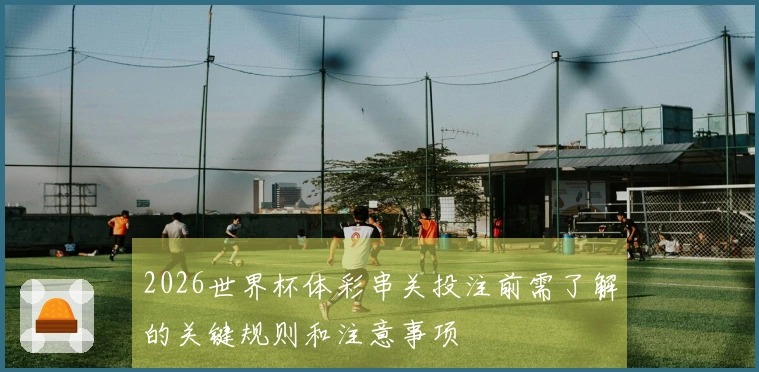 2026世界杯体彩串关投注前需了解的关键规则和注意事项