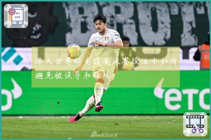 烽火世界杯竞猜淘汰赛投注中如何避免被误导和踩坑‍