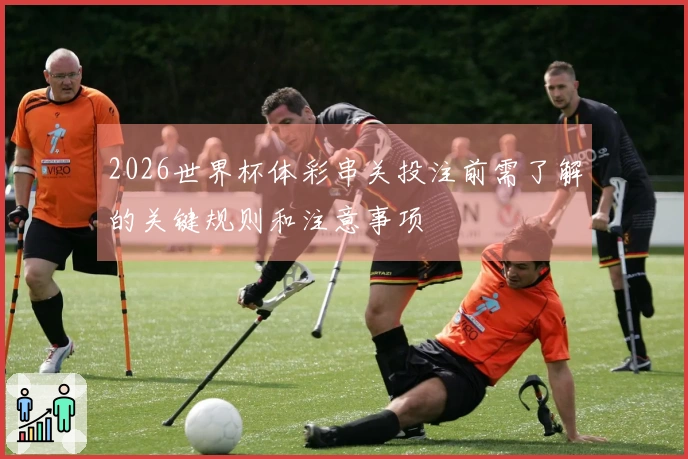 2026世界杯体彩串关投注前需了解的关键规则和注意事项