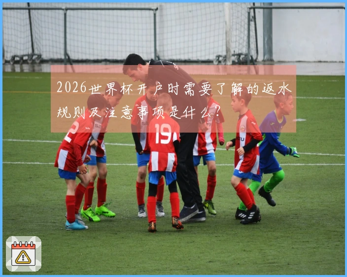2026世界杯开户时需要了解的返水规则及注意事项是什么？